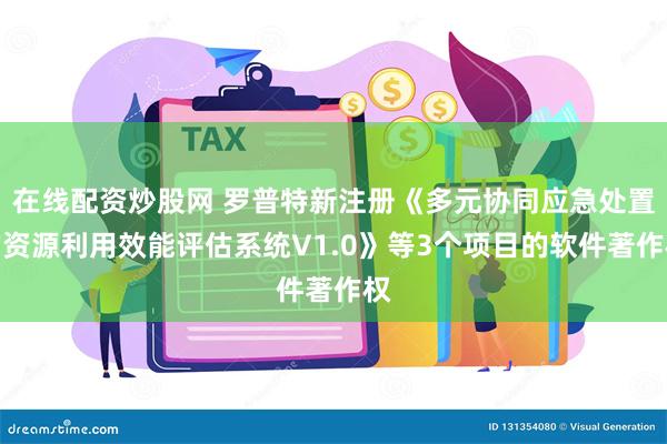 在线配资炒股网 罗普特新注册《多元协同应急处置的资源利用效能评估系统V1.0》等3个项目的软件著作权