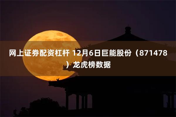 网上证劵配资杠杆 12月6日巨能股份（871478）龙虎榜数据