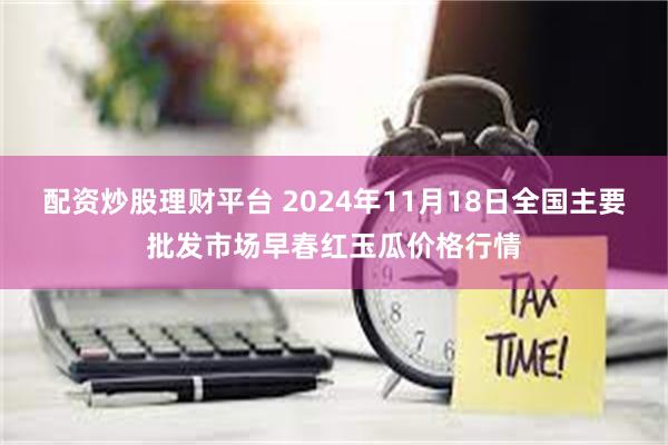 配资炒股理财平台 2024年11月18日全国主要批发市场早春红玉瓜价格行情