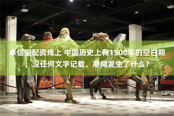 卓信宝配资线上 中国历史上有1500年的空白期，没任何文字记载，期间发生了什么？