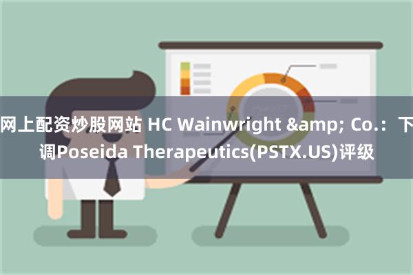 网上配资炒股网站 HC Wainwright & Co.：下调Poseida Therapeutics(PSTX.US)评级