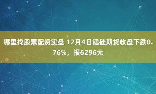 哪里找股票配资实盘 12月4日锰硅期货收盘下跌0.76%，报6296元