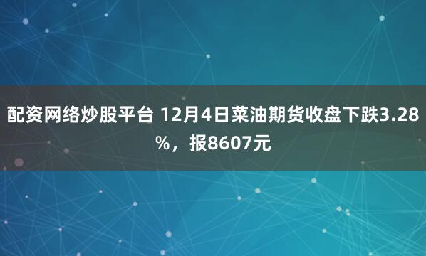 配资网络炒股平台 12月4日菜油期货收盘下跌3.28%，报8607元