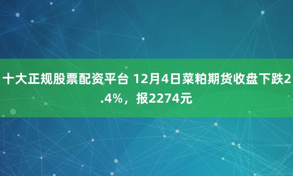 十大正规股票配资平台 12月4日菜粕期货收盘下跌2.4%，报2274元