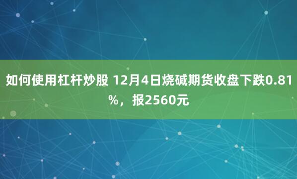 如何使用杠杆炒股 12月4日烧碱期货收盘下跌0.81%，报2560元