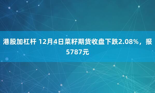 港股加杠杆 12月4日菜籽期货收盘下跌2.08%，报5787元