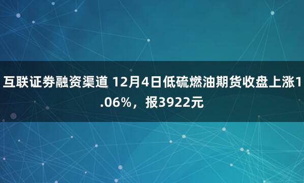 互联证劵融资渠道 12月4日低硫燃油期货收盘上涨1.06%，报3922元