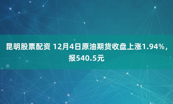 昆明股票配资 12月4日原油期货收盘上涨1.94%，报540.5元