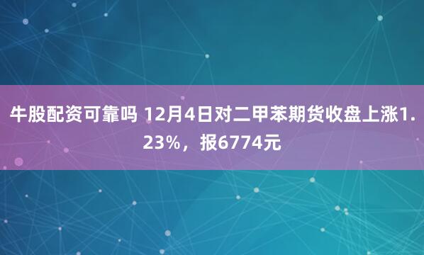 牛股配资可靠吗 12月4日对二甲苯期货收盘上涨1.23%，报6774元