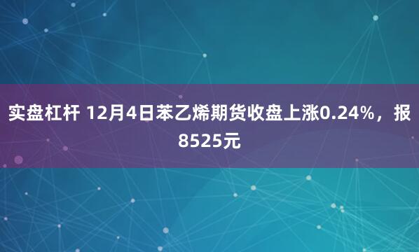 实盘杠杆 12月4日苯乙烯期货收盘上涨0.24%，报8525元