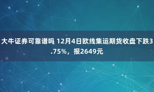 大牛证券可靠谱吗 12月4日欧线集运期货收盘下跌3.75%，报2649元