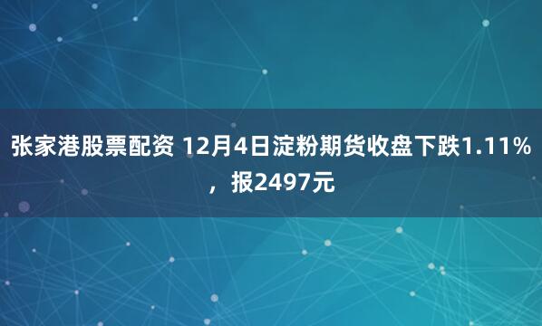 张家港股票配资 12月4日淀粉期货收盘下跌1.11%，报2497元