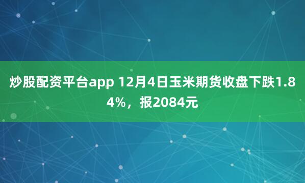 炒股配资平台app 12月4日玉米期货收盘下跌1.84%，报2084元