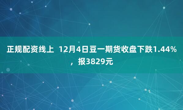 正规配资线上  12月4日豆一期货收盘下跌1.44%，报3829元