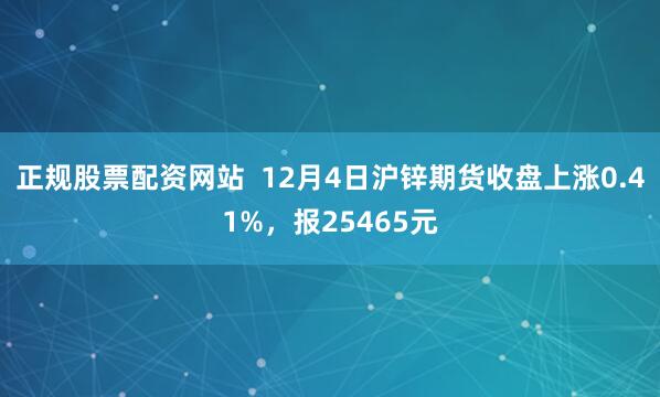 正规股票配资网站  12月4日沪锌期货收盘上涨0.41%，报25465元