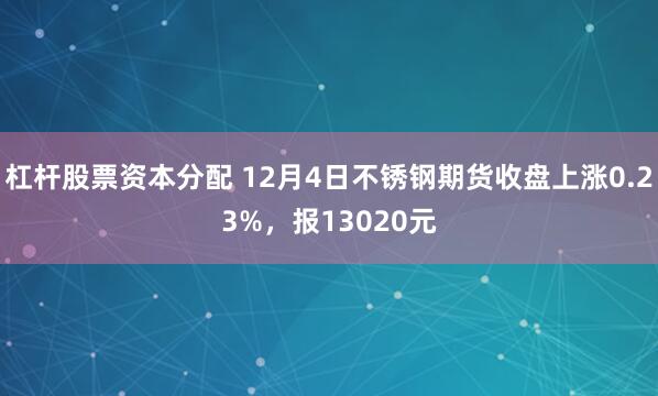 杠杆股票资本分配 12月4日不锈钢期货收盘上涨0.23%，报13020元