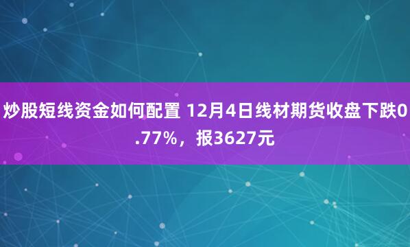 炒股短线资金如何配置 12月4日线材期货收盘下跌0.77%，报3627元