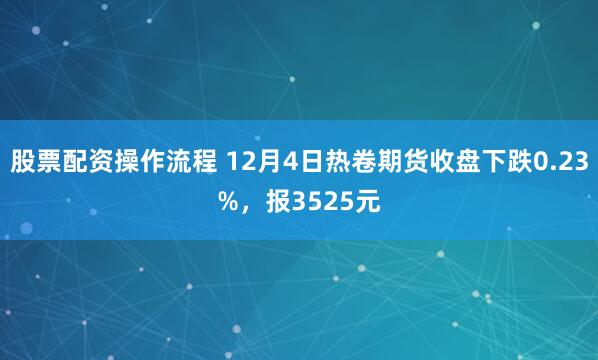 股票配资操作流程 12月4日热卷期货收盘下跌0.23%，报3525元