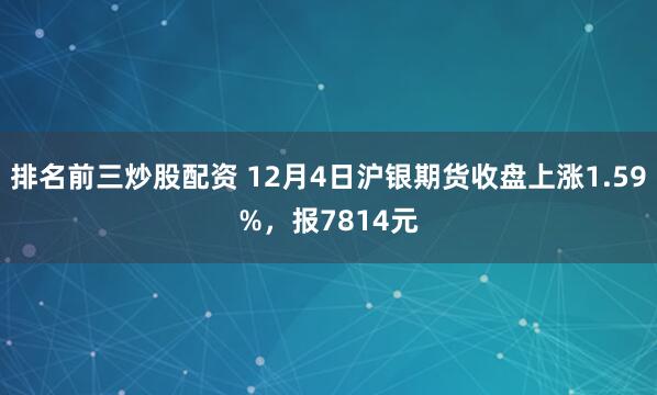 排名前三炒股配资 12月4日沪银期货收盘上涨1.59%，报7814元