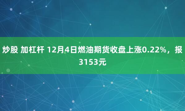 炒股 加杠杆 12月4日燃油期货收盘上涨0.22%，报3153元