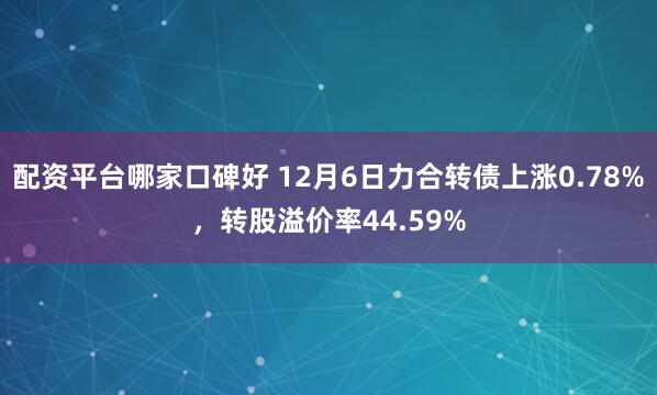 配资平台哪家口碑好 12月6日力合转债上涨0.78%，转股溢价率44.59%