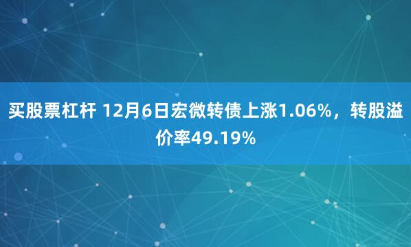 买股票杠杆 12月6日宏微转债上涨1.06%，转股溢价率49.19%