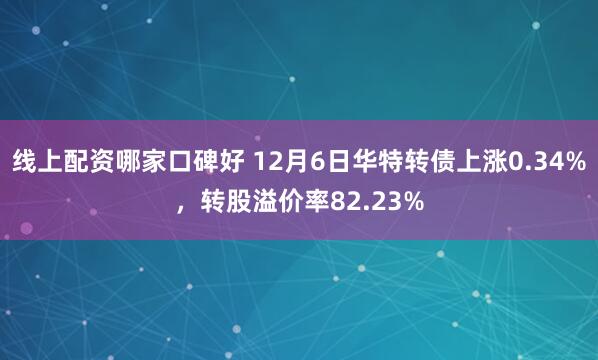 线上配资哪家口碑好 12月6日华特转债上涨0.34%，转股溢价率82.23%