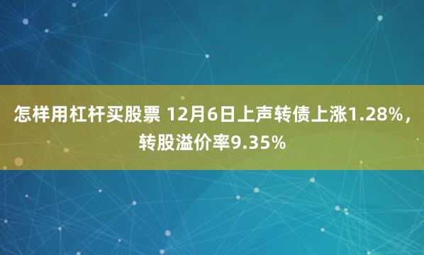 怎样用杠杆买股票 12月6日上声转债上涨1.28%，转股溢价率9.35%