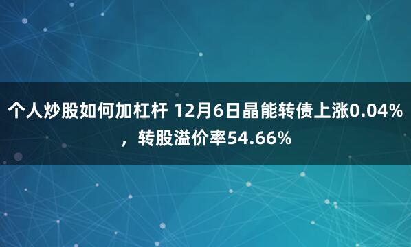 个人炒股如何加杠杆 12月6日晶能转债上涨0.04%，转股溢价率54.66%