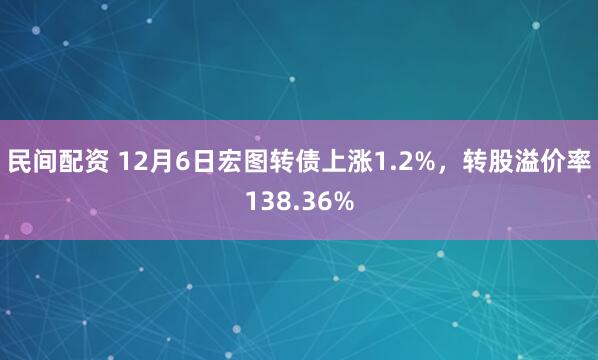 民间配资 12月6日宏图转债上涨1.2%，转股溢价率138.36%