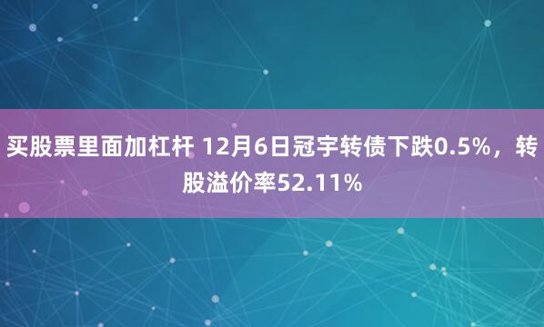 买股票里面加杠杆 12月6日冠宇转债下跌0.5%，转股溢价率52.11%