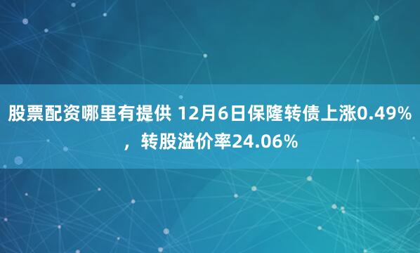 股票配资哪里有提供 12月6日保隆转债上涨0.49%，转股溢价率24.06%