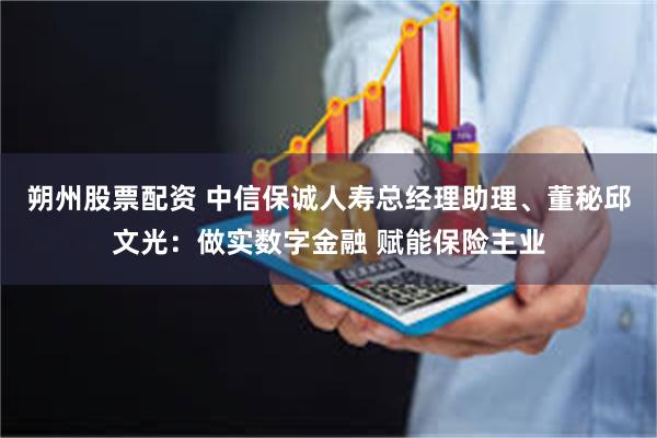 朔州股票配资 中信保诚人寿总经理助理、董秘邱文光：做实数字金融 赋能保险主业