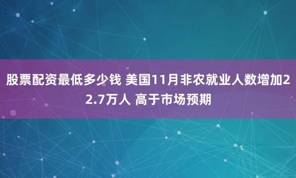 股票配资最低多少钱 美国11月非农就业人数增加22.7万人 高于市场预期