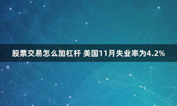 股票交易怎么加杠杆 美国11月失业率为4.2%