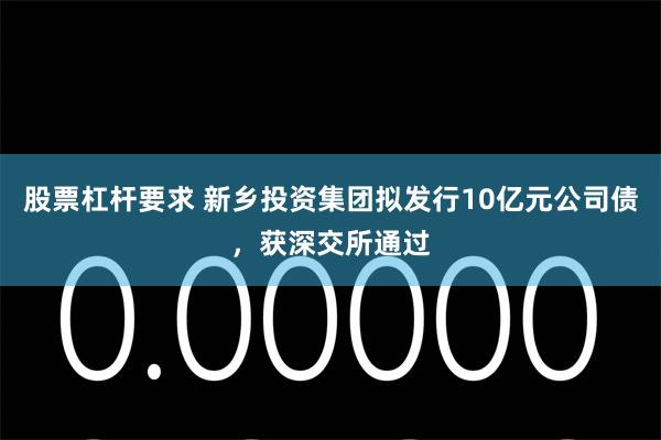 股票杠杆要求 新乡投资集团拟发行10亿元公司债，获深交所通过