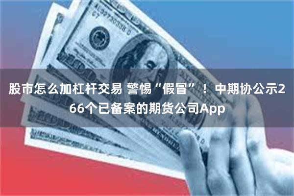 股市怎么加杠杆交易 警惕“假冒” ！中期协公示266个已备案的期货公司App