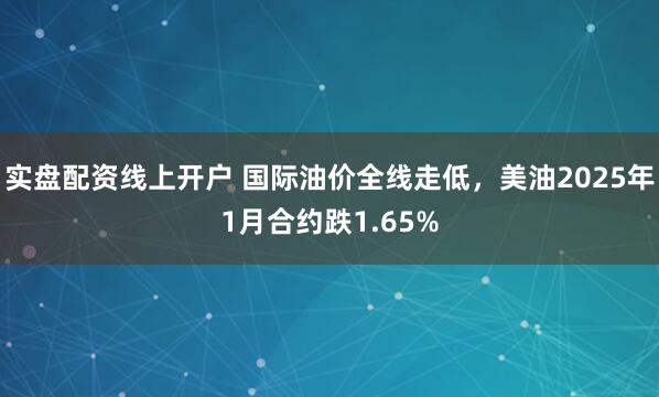 实盘配资线上开户 国际油价全线走低，美油2025年1月合约跌1.65%