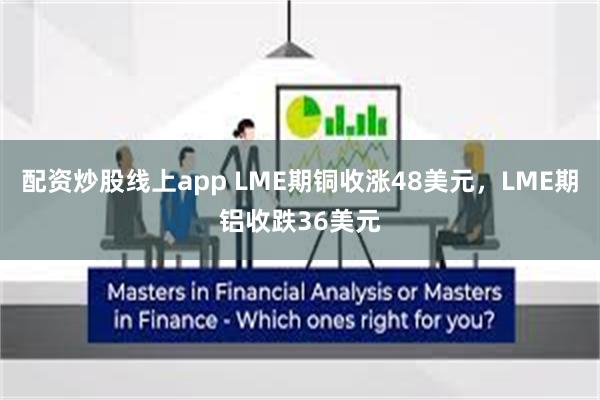 配资炒股线上app LME期铜收涨48美元，LME期铝收跌36美元