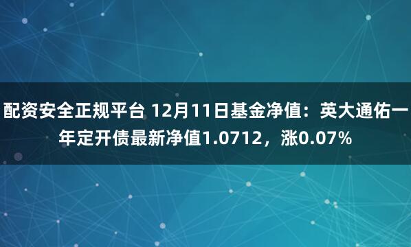 配资安全正规平台 12月11日基金净值：英大通佑一年定开债最新净值1.0712，涨0.07%