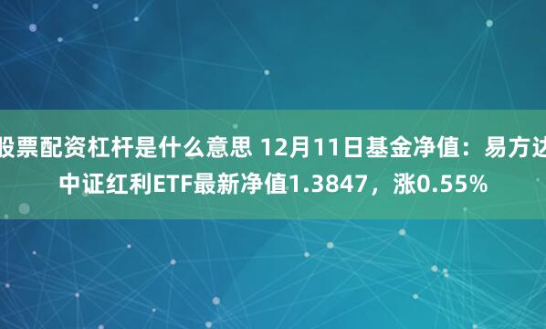 股票配资杠杆是什么意思 12月11日基金净值：易方达中证红利ETF最新净值1.3847，涨0.55%