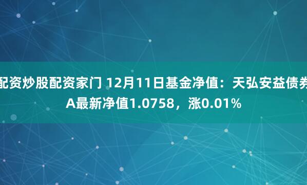 配资炒股配资家门 12月11日基金净值：天弘安益债券A最新净值1.0758，涨0.01%