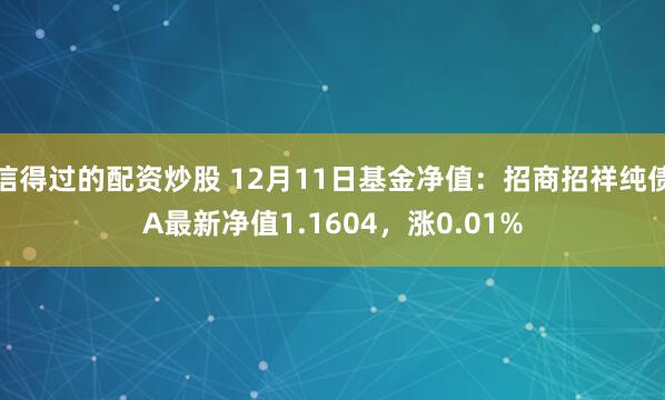 信得过的配资炒股 12月11日基金净值：招商招祥纯债A最新净值1.1604，涨0.01%