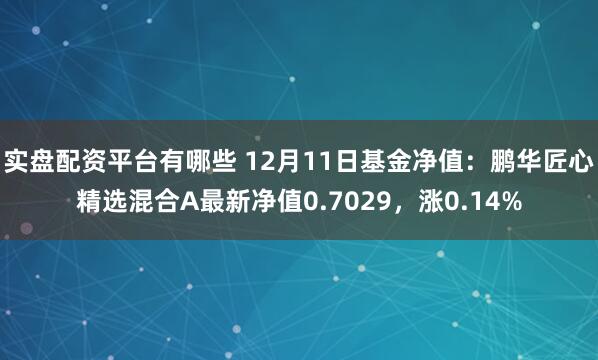 实盘配资平台有哪些 12月11日基金净值：鹏华匠心精选混合A最新净值0.7029，涨0.14%