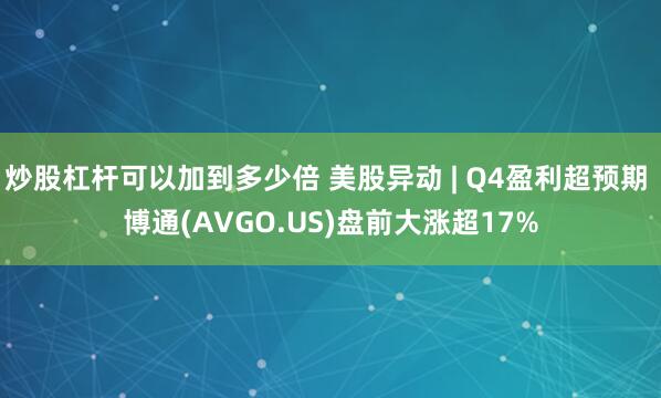 炒股杠杆可以加到多少倍 美股异动 | Q4盈利超预期 博通(AVGO.US)盘前大涨超17%