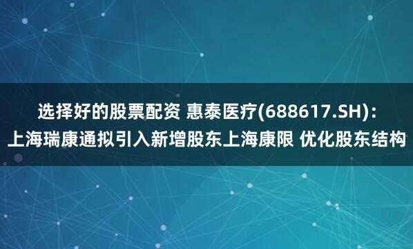 选择好的股票配资 惠泰医疗(688617.SH)：上海瑞康通拟引入新增股东上海康限 优化股东结构