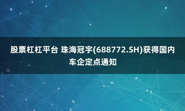 股票杠杠平台 珠海冠宇(688772.SH)获得国内车企定点通知