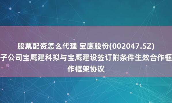 股票配资怎么代理 宝鹰股份(002047.SZ)及下属子公司宝鹰建科拟与宝鹰建设签订附条件生效合作框架协议