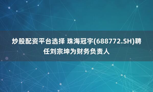 炒股配资平台选择 珠海冠宇(688772.SH)聘任刘宗坤为财务负责人