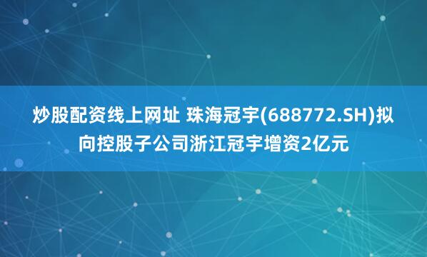 炒股配资线上网址 珠海冠宇(688772.SH)拟向控股子公司浙江冠宇增资2亿元